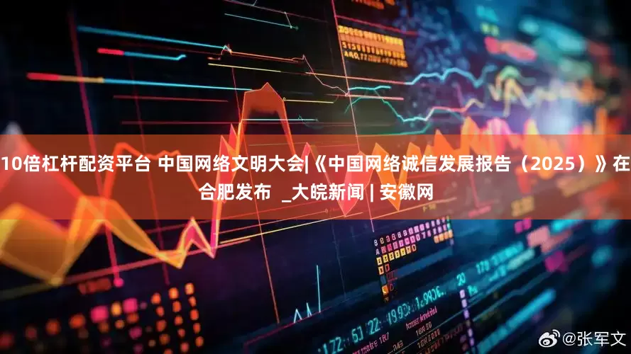 10倍杠杆配资平台 中国网络文明大会|《中国网络诚信发展报告（2025）》在合肥发布  _大皖新闻 | 安徽网