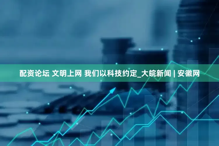 配资论坛 文明上网 我们以科技约定_大皖新闻 | 安徽网