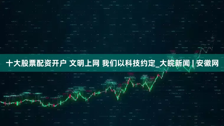 十大股票配资开户 文明上网 我们以科技约定_大皖新闻 | 安徽网
