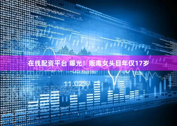 在线配资平台 曝光！贩毒女头目年仅17岁