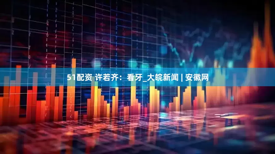 51配资 许若齐：看牙_大皖新闻 | 安徽网