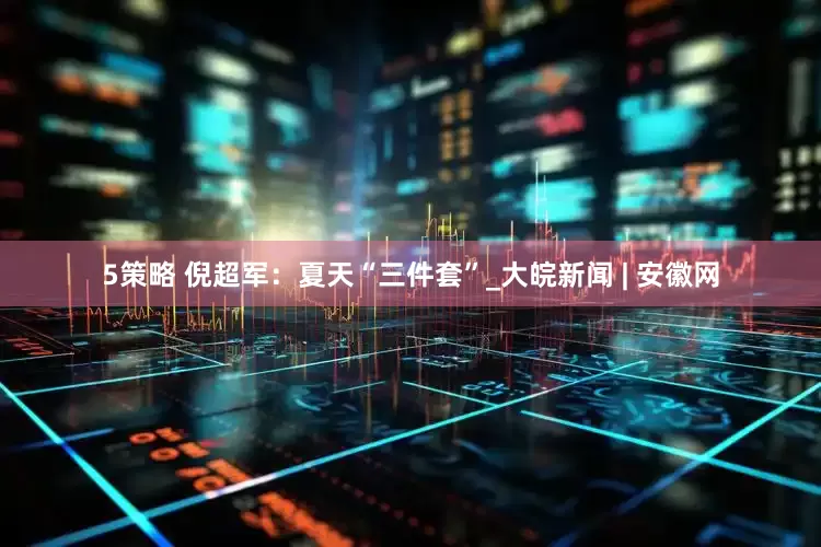 5策略 倪超军：夏天“三件套”_大皖新闻 | 安徽网