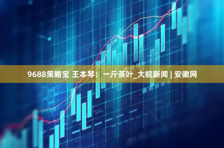 9688策略宝 王本琴：一斤茶叶_大皖新闻 | 安徽网