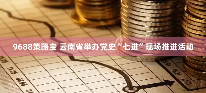 9688策略宝 云南省举办党史“七进”现场推进活动