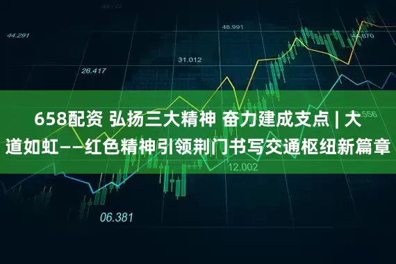 658配资 弘扬三大精神 奋力建成支点 | 大道如虹——红色精神引领荆门书写交通枢纽新篇章