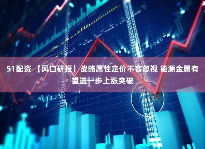51配资 【风口研报】战略属性定价不容忽视 能源金属有望进一步上涨突破