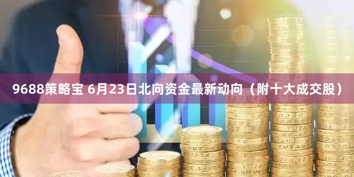 9688策略宝 6月23日北向资金最新动向（附十大成交股）