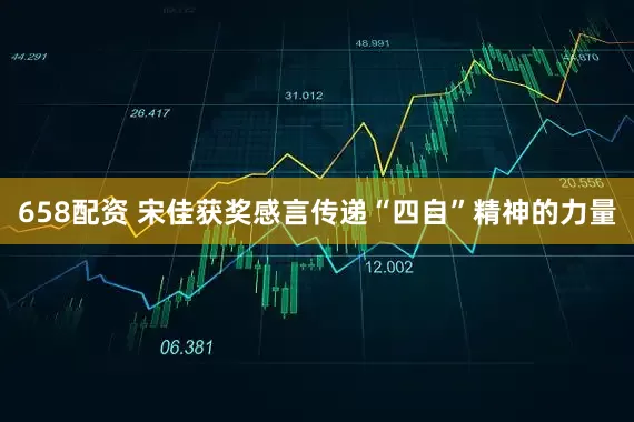 658配资 宋佳获奖感言传递“四自”精神的力量