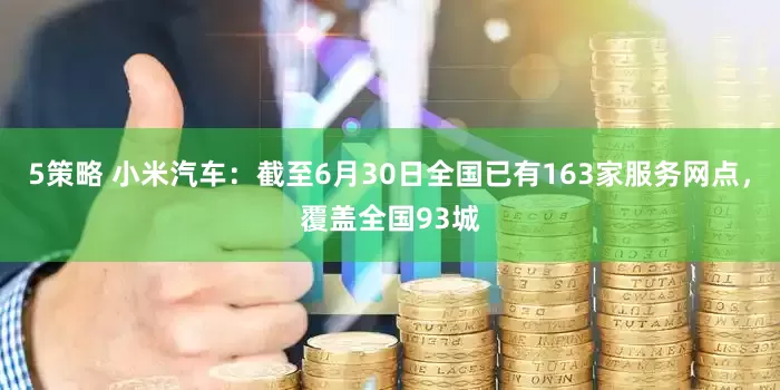 5策略 小米汽车：截至6月30日全国已有163家服务网点，覆盖全国93城