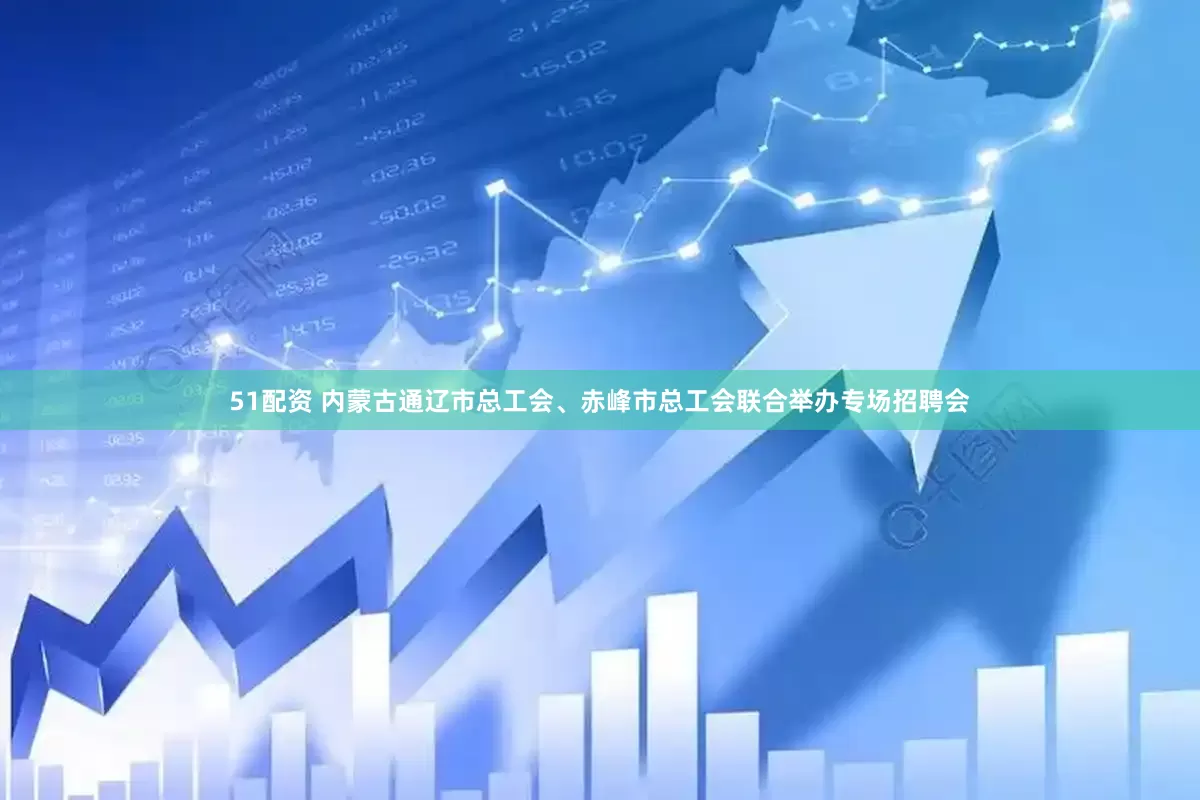 51配资 内蒙古通辽市总工会、赤峰市总工会联合举办专场招聘会