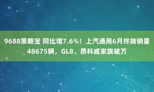 9688策略宝 同比增7.6%！上汽通用6月终端销量48675辆，GL8、昂科威家族破万
