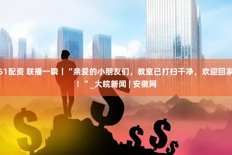 51配资 联播一瞬丨“亲爱的小朋友们，教室已打扫干净，欢迎回家！”_大皖新闻 | 安徽网