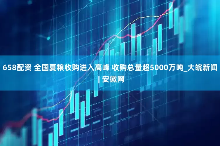 658配资 全国夏粮收购进入高峰 收购总量超5000万吨_大皖新闻 | 安徽网