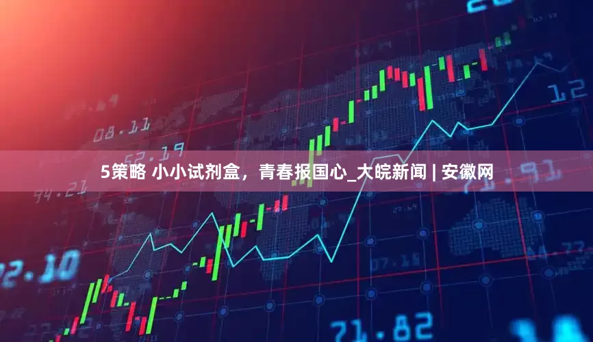 5策略 小小试剂盒，青春报国心_大皖新闻 | 安徽网