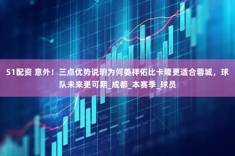 51配资 意外！三点优势说明为何姜祥佑比卡隆更适合蓉城，球队未来更可期_成都_本赛季_球员