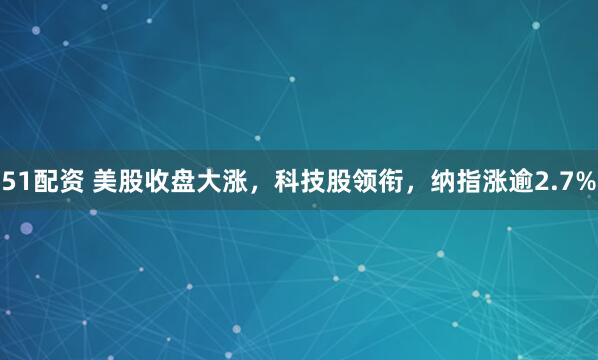 51配资 美股收盘大涨，科技股领衔，纳指涨逾2.7%
