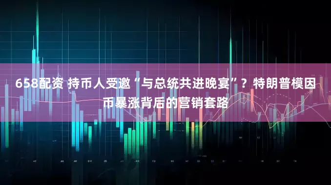 658配资 持币人受邀“与总统共进晚宴”？特朗普模因币暴涨背后的营销套路