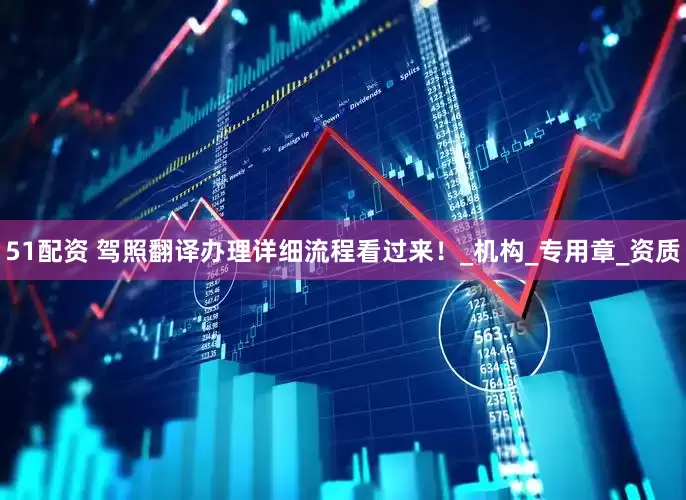 51配资 驾照翻译办理详细流程看过来！_机构_专用章_资质