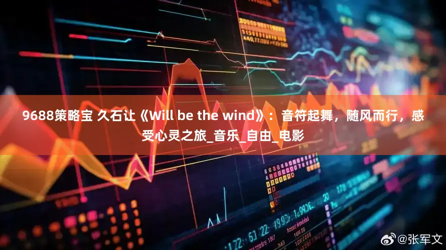 9688策略宝 久石让《Will be the wind》：音符起舞，随风而行，感受心灵之旅_音乐_自由_电影