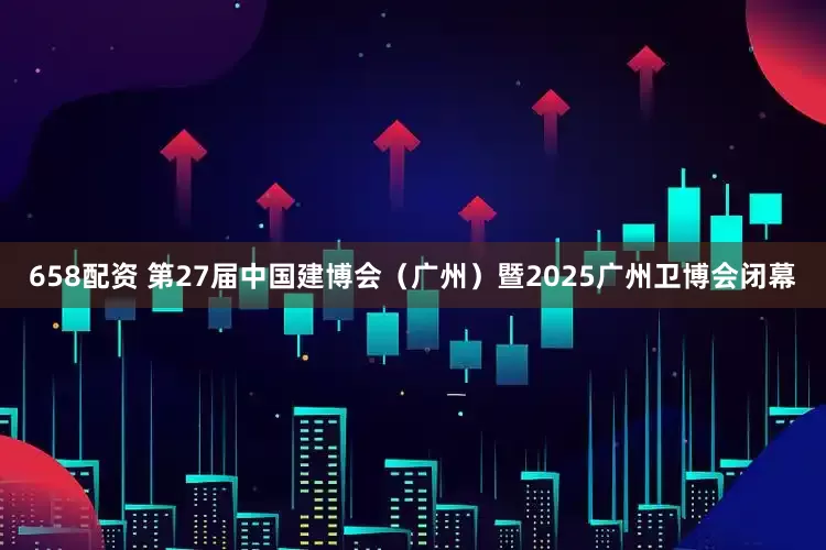 658配资 第27届中国建博会（广州）暨2025广州卫博会闭幕
