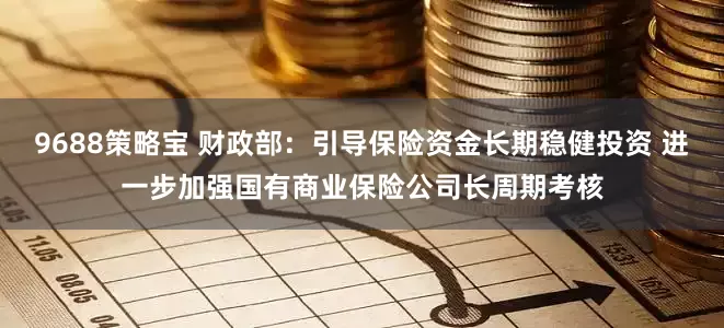 9688策略宝 财政部：引导保险资金长期稳健投资 进一步加强国有商业保险公司长周期考核