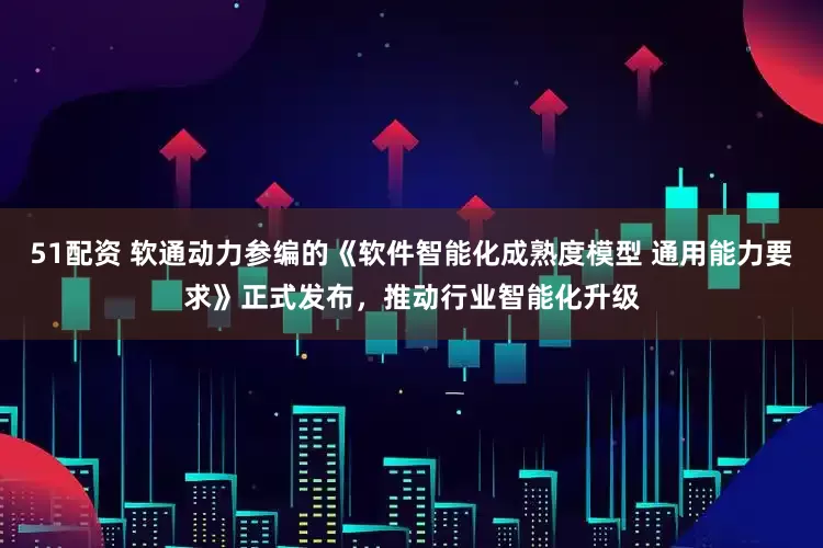 51配资 软通动力参编的《软件智能化成熟度模型 通用能力要求》正式发布，推动行业智能化升级