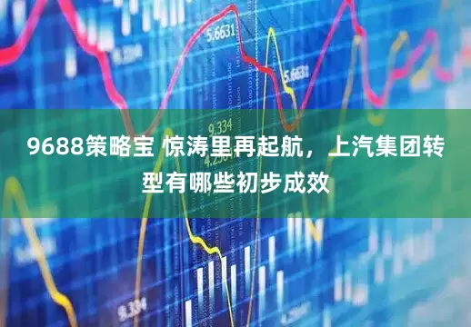 9688策略宝 惊涛里再起航，上汽集团转型有哪些初步成效