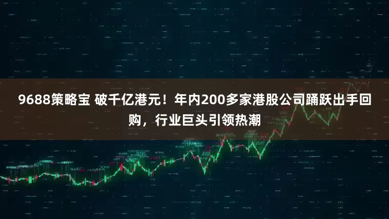9688策略宝 破千亿港元！年内200多家港股公司踊跃出手回购，行业巨头引领热潮
