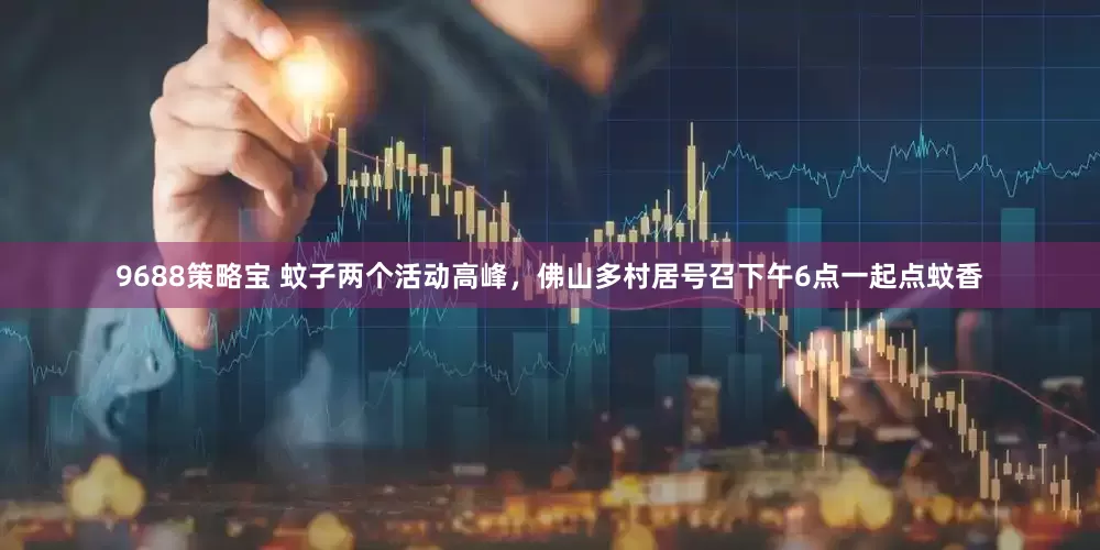 9688策略宝 蚊子两个活动高峰，佛山多村居号召下午6点一起点蚊香