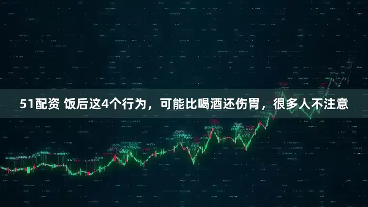 51配资 饭后这4个行为，可能比喝酒还伤胃，很多人不注意