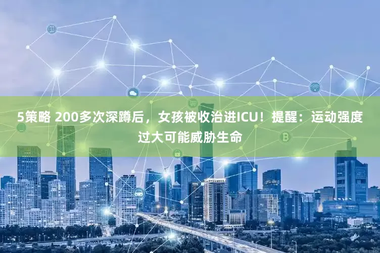 5策略 200多次深蹲后，女孩被收治进ICU！提醒：运动强度过大可能威胁生命