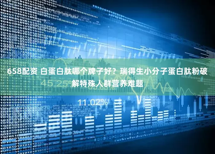 658配资 白蛋白肽哪个牌子好？瑞得生小分子蛋白肽粉破解特殊人群营养难题