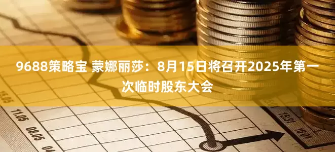 9688策略宝 蒙娜丽莎：8月15日将召开2025年第一次临时股东大会