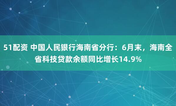 51配资 中国人民银行海南省分行：6月末，海南全省科技贷款余额同比增长14.9%