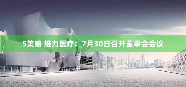5策略 维力医疗：7月30日召开董事会会议