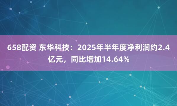 658配资 东华科技：2025年半年度净利润约2.4亿元，同比增加14.64%