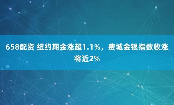 658配资 纽约期金涨超1.1%，费城金银指数收涨将近2%