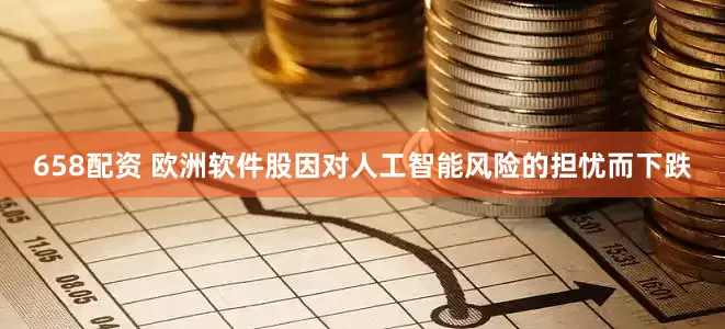 658配资 欧洲软件股因对人工智能风险的担忧而下跌