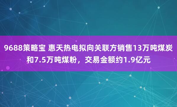 9688策略宝 惠天热电拟向关联方销售13万吨煤炭和7.5万吨煤粉，交易金额约1.9亿元