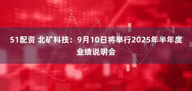51配资 北矿科技：9月10日将举行2025年半年度业绩说明会