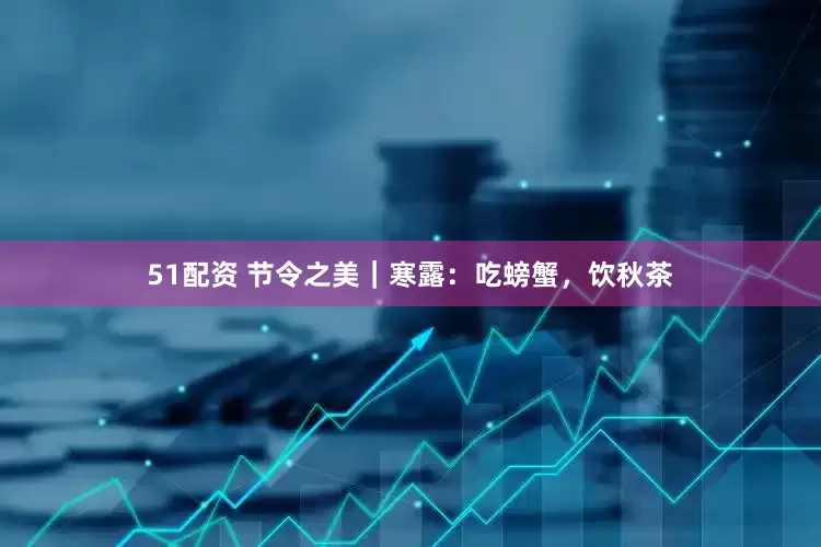 51配资 节令之美｜寒露：吃螃蟹，饮秋茶