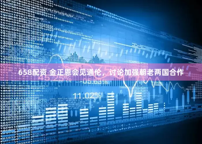 658配资 金正恩会见通伦，讨论加强朝老两国合作