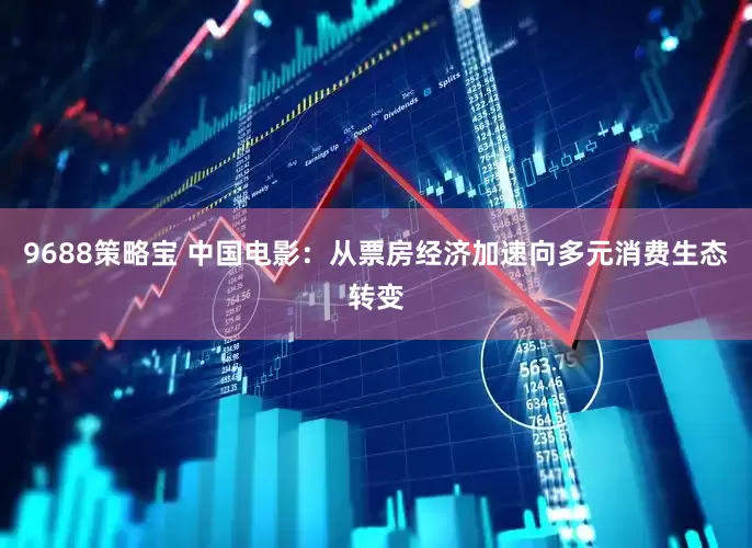 9688策略宝 中国电影：从票房经济加速向多元消费生态转变