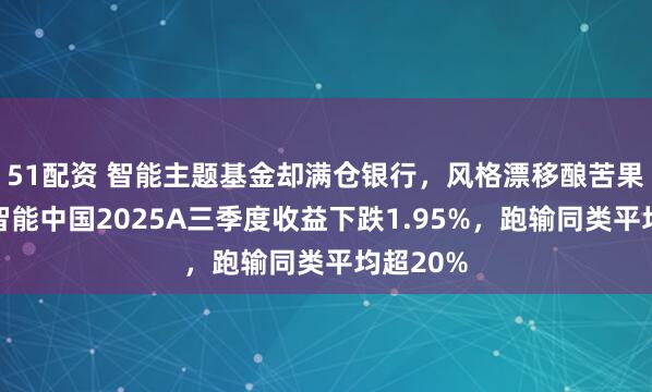 51配资 智能主题基金却满仓银行，风格漂移酿苦果，金信智能中国2025A三季度收益下跌1.95%，跑输同类平均超20%