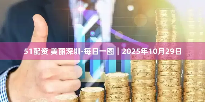 51配资 美丽深圳·每日一图｜2025年10月29日