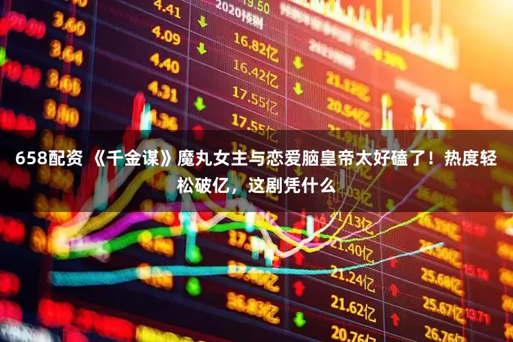 658配资 《千金谋》魔丸女主与恋爱脑皇帝太好磕了！热度轻松破亿，这剧凭什么