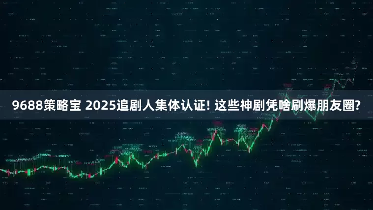 9688策略宝 2025追剧人集体认证! 这些神剧凭啥刷爆朋友圈?