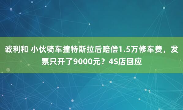 诚利和 小伙骑车撞特斯拉后赔偿1.5万修车费，发票只开了9000元？4S店回应