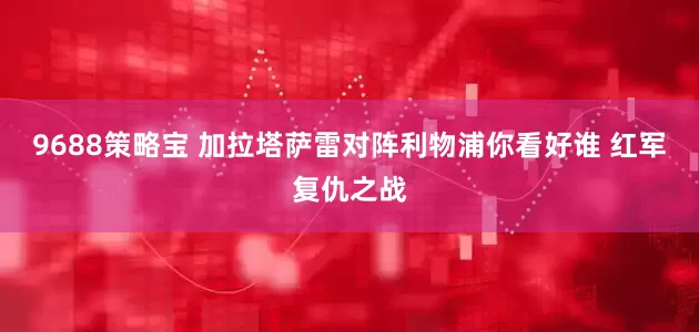 9688策略宝 加拉塔萨雷对阵利物浦你看好谁 红军复仇之战
