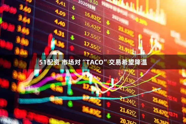 51配资 市场对“TACO”交易希望降温